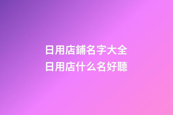 日用店鋪名字大全 日用店什么名好聽-第1張-店鋪起名-玄機派